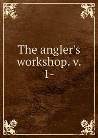 The angler's workshop. v. 1-