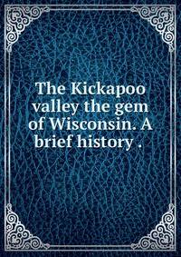 The Kickapoo valley the gem of Wisconsin. A brief history . .
