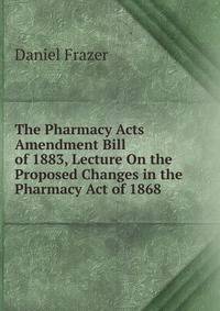The Pharmacy Acts Amendment Bill of 1883, Lecture On the Proposed Changes in the Pharmacy Act of 1868