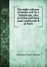 The eight volumes of letters writ by a Turkish spy, who liv'd five and forty years undiscover'd at Paris