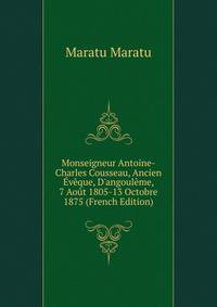 Monseigneur Antoine-Charles Cousseau, Ancien ?v?que, D'angoul?me, 7 Ao?t 1805-13 Octobre 1875 (French Edition)