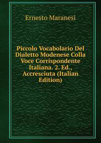Piccolo Vocabolario Del Dialetto Modenese Colla Voce Corrispondente Italiana. 2. Ed., Accresciuta (Italian Edition)