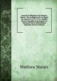 Journal Et M?moires De Mathieu Marais . Sur La R?gence Et Le R?gne De Louis XV (1715-1737): Publi?s Pour La Premi?re Fois D'apr?s Le Manuscrit De La Biblioth?que Imp?riale (French Edition)