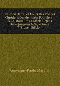 L'espion Dans Les Cours Des Princes Chr?tiens Ou M?moires Pour Servir ? L'histoire De Ce Si?cle Depuis 1637 Jusqu'en 1697, Volume 7 (French Edition)