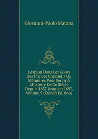 L'espion Dans Les Cours Des Princes Chr?tiens Ou M?moires Pour Servir ? L'histoire De Ce Si?cle Depuis 1637 Jusqu'en 1697, Volume 9 (French Edition)