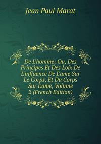 De L'homme; Ou, Des Principes Et Des Loix De L'influence De L'ame Sur Le Corps, Et Du Corps Sur L'ame, Volume 2 (French Edition)