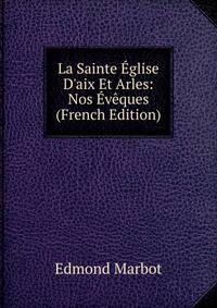 La Sainte ?glise D'aix Et Arles: Nos ?v?ques (French Edition)