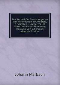 Der Antheil Der Strassburger an Der Reformation in Churpfalz, 3 Schriften J. Marbach's Mit Einer Geschichtl. Einleitung Herausg. Von C. Schmidt (German Edition)
