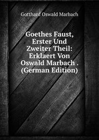 Goethes Faust, Erster Und Zweiter Theil: Erklaert Von Oswald Marbach . (German Edition)