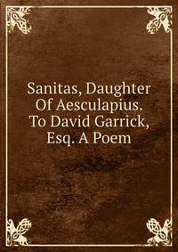 Sanitas, Daughter Of Aesculapius. To David Garrick, Esq. A Poem