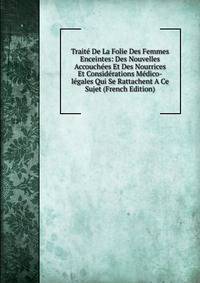 Traite De La Folie Des Femmes Enceintes: Des Nouvelles Accouchees Et Des Nourrices Et Considerations Medico-legales Qui Se Rattachent A Ce Sujet (French Edition)