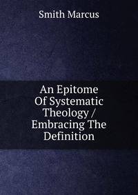 An Epitome Of Systematic Theology / Embracing The Definition.