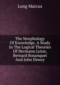 The Morphology Of Knowledge. A Study In The Logical Theories Of Hermann Lotze, Bernard Bosanquet And John Dewey