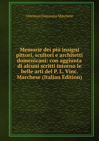Memorie dei piu insigni pittori, scultori e architetti domenicani: con aggiunta di alcuni scritti intorno le belle arti del P. L. Vinc. Marchese (Italian Edition)