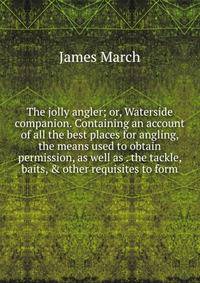 The jolly angler; or, Waterside companion. Containing an account of all the best places for angling, the means used to obtain permission, as well as . the tackle, baits, &amp; other requisites to form