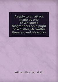 A reply to an attack made by one of Whistler's biographers on a pupil of Whistler, Mr. Walter Greaves, and his works