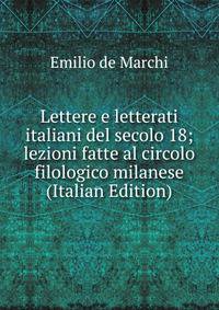 Lettere e letterati italiani del secolo 18; lezioni fatte al circolo filologico milanese (Italian Edition)