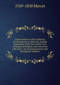 Conversations on the evidences of Christianity in which the leading arguments of the best authors are arranged, developed, and connected with each . use of young persons and theological students
