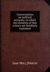 Conversations on political economy; in which the elements of that science are familiarly explained
