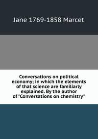 Conversations on political economy; in which the elements of that science are familiarly explained. By the author of "Conversations on chemistry"