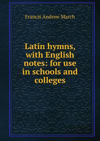 Latin hymns, with English notes: for use in schools and colleges