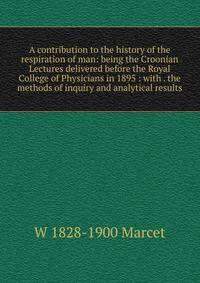 A contribution to the history of the respiration of man: being the Croonian Lectures delivered before the Royal College of Physicians in 1895 : with . the methods of inquiry and analytical results