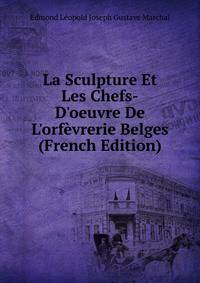 La Sculpture Et Les Chefs-D'oeuvre De L'orf?vrerie Belges (French Edition)