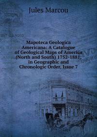 Mapoteca Geologica Americana: A Catalogue of Geological Maps of America (North and South) 1752-1881, in Geographic and Chronologic Order, Issue 7