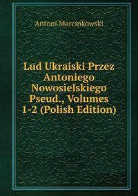 Lud Ukraiski Przez Antoniego Nowosielskiego Pseud., Volumes 1-2 (Polish Edition)