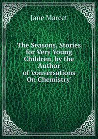 The Seasons, Stories for Very Young Children, by the Author of 'conversations On Chemistry'.