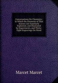 Conversations On Chemistry: In Which the Elements of That Science Are Familiarly Explained, and Illustrated by Experiments, and Thirty-Eight Engravings On Wood