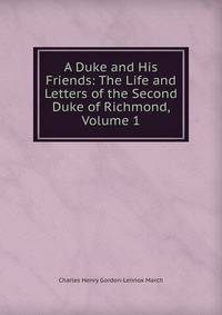 A Duke and His Friends: The Life and Letters of the Second Duke of Richmond, Volume 1