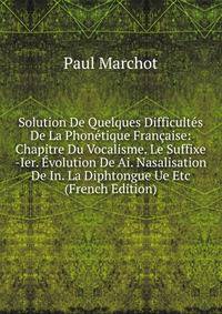 Solution De Quelques Difficultes De La Phonetique Francaise: Chapitre Du Vocalisme. Le Suffixe -Ier. Evolution De Ai. Nasalisation De In. La Diphtongue Ue Etc (French Edition)
