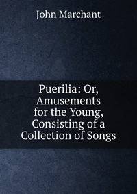 Puerilia: Or, Amusements for the Young, Consisting of a Collection of Songs