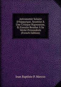 Astronomie Solaire D'hipparque, Soumise ? Une Critique Rigoureuse, Et Ensuite Rendue ? Sa V?rit? Primordiale (French Edition)