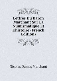 Lettres Du Baron Marchant Sur La Numismatique Et L'histoire (French Edition)