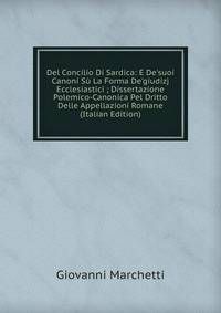 Del Concilio Di Sardica: E De'suoi Canoni S? La Forma De'giudizj Ecclesiastici ; Dissertazione Polemico-Canonica Pel Dritto Delle Appellazioni Romane (Italian Edition)