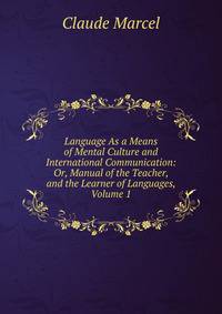 Language As a Means of Mental Culture and International Communication: Or, Manual of the Teacher, and the Learner of Languages, Volume 1