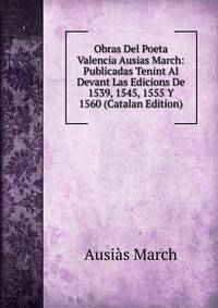 Obras Del Poeta Valencia Ausias March: Publicadas Tenint Al Devant Las Edicions De 1539, 1545, 1555 Y 1560 (Catalan Edition)