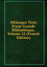 M?langes Tir?s D'une Grande Biblioth?que, Volume 23 (French Edition)