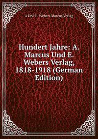 Hundert Jahre: A. Marcus Und E. Webers Verlag, 1818-1918 (German Edition)