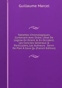 Tablettes Chronologiques: Contenant Avec Ordre, L'?tat De L'eglise En Orient &amp; En Occident, Les Conciles Generaux &amp; Particuliers, Les Autheurs . Servir De Plan ? Ceux Qu (French Edition)