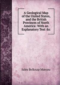 A Geological Map of the United States, and the British Provinces of North America: With an Explanatory Text &amp;c