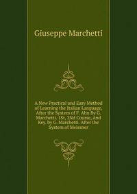 A New Practical and Easy Method of Learning the Italian Language, After the System of F. Ahn By G. Marchetti. 1St, 2Nd Course, And Key. by G. Marchetti. After the System of Meissner