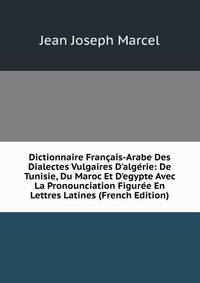Dictionnaire Fran?ais-Arabe Des Dialectes Vulgaires D'alg?rie: De Tunisie, Du Maroc Et D'egypte Avec La Pronounciation Figur?e En Lettres Latines (French Edition)