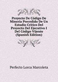 Proyecto De Codigo De Mineria Precedido De Un Estudio Critico Del Proyecto Del Ejecutivo I Del Codigo Vijente (Spanish Edition)
