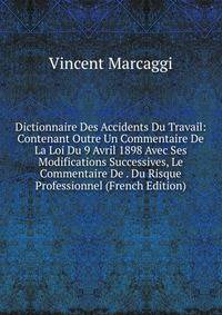 Dictionnaire Des Accidents Du Travail: Contenant Outre Un Commentaire De La Loi Du 9 Avril 1898 Avec Ses Modifications Successives, Le Commentaire De . Du Risque Professionnel (French Edition)