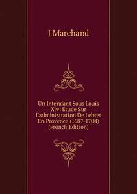 Un Intendant Sous Louis Xiv: ?tude Sur L'administration De Lebret En Provence (1687-1704) (French Edition)
