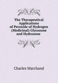 The Therapeutical Applications of Peroxide of Hydrogen (Medicinal) Glycozone and Hydrozone .