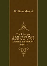 The Principal Southern and Swiss Health Resorts: Their Climate and Medical Aspects